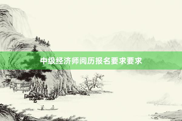 中级经济师阅历报名要求要求