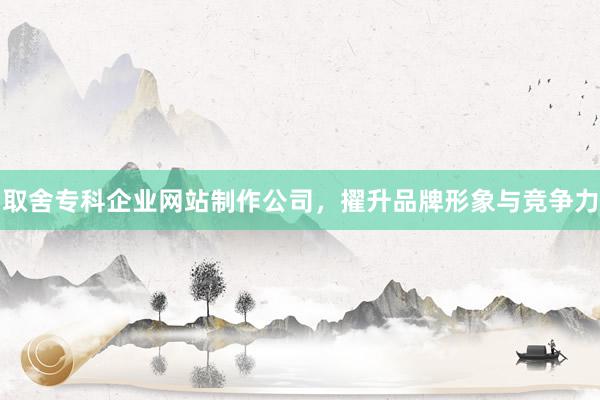 取舍专科企业网站制作公司，擢升品牌形象与竞争力