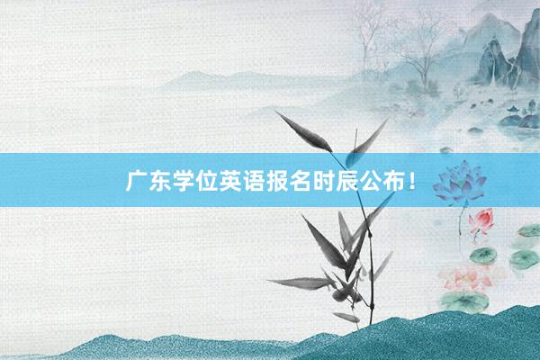 广东学位英语报名时辰公布！