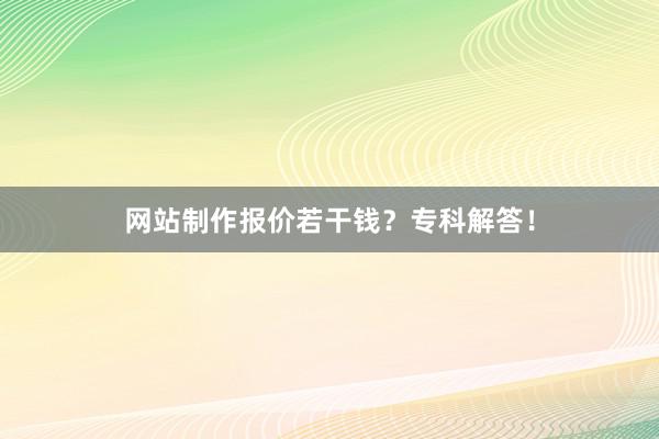 网站制作报价若干钱？专科解答！