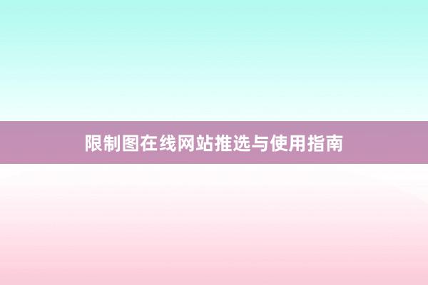 限制图在线网站推选与使用指南