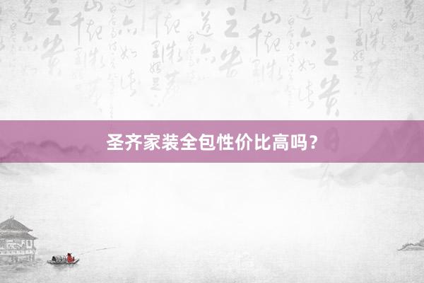 圣齐家装全包性价比高吗？