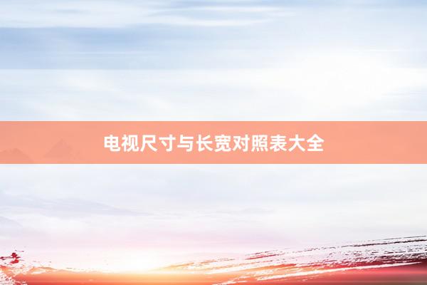 电视尺寸与长宽对照表大全