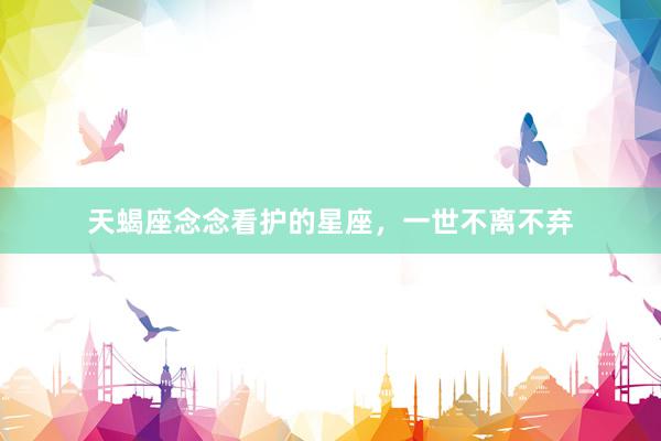 天蝎座念念看护的星座，一世不离不弃