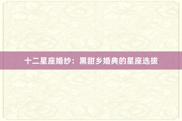 十二星座婚纱：黑甜乡婚典的星座选拔
