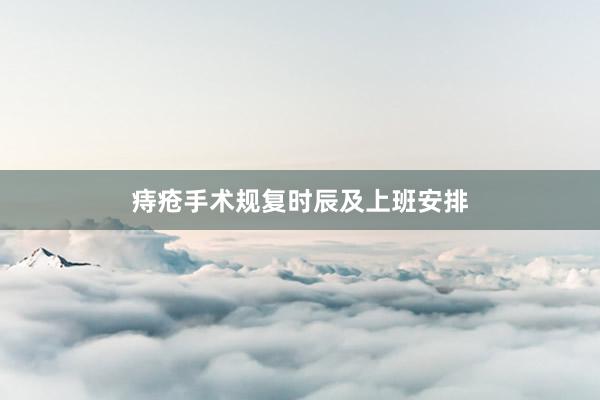 痔疮手术规复时辰及上班安排