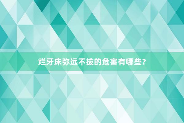 烂牙床弥远不拔的危害有哪些？