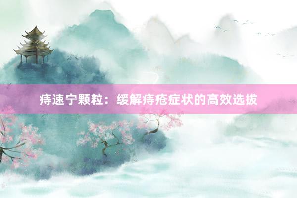 痔速宁颗粒：缓解痔疮症状的高效选拔