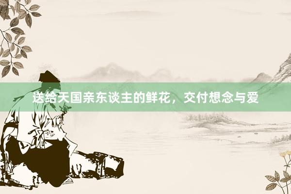 送给天国亲东谈主的鲜花，交付想念与爱
