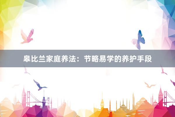 皋比兰家庭养法：节略易学的养护手段