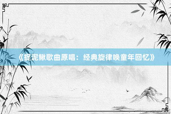 《捉泥鳅歌曲原唱：经典旋律唤童年回忆》