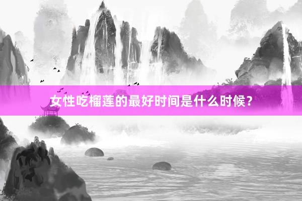 女性吃榴莲的最好时间是什么时候？