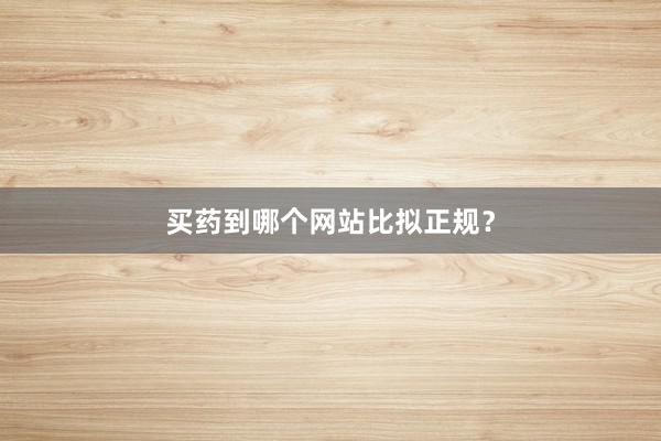 买药到哪个网站比拟正规？