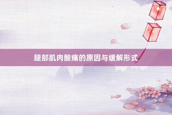 腿部肌肉酸痛的原因与缓解形式